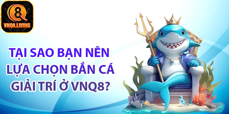 Tại sao bạn nên lựa chọn bắn cá giải trí ở Vnq8?