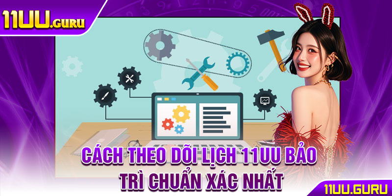 11UU Bảo Trì – Nâng Cấp Hệ Thống, Trải Nghiệm Tốt Hơn 3 Cách theo dõi lịch 11UU bảo trì chuẩn xác nhất
