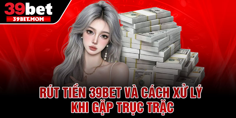 Rút Tiền 39Bet Nhanh – Uy Tín, An Toàn 100% 4 Rút Tiền 39Bet Và Cách Xử Lý Khi Gặp Trục Trặc